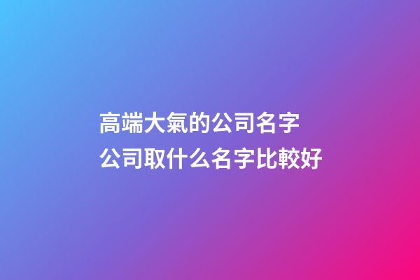 高端大氣的公司名字 公司取什么名字比較好-第1張-公司起名-玄機派
